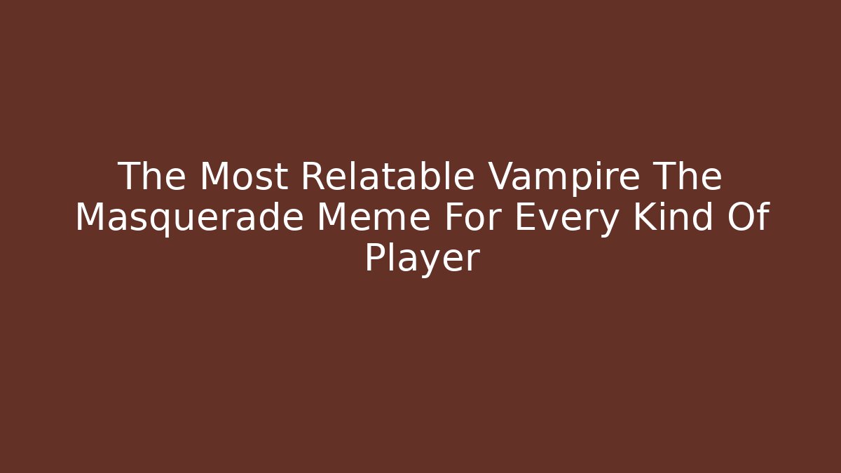 The Most Relatable Vampire The Masquerade Meme For Every Kind Of Player