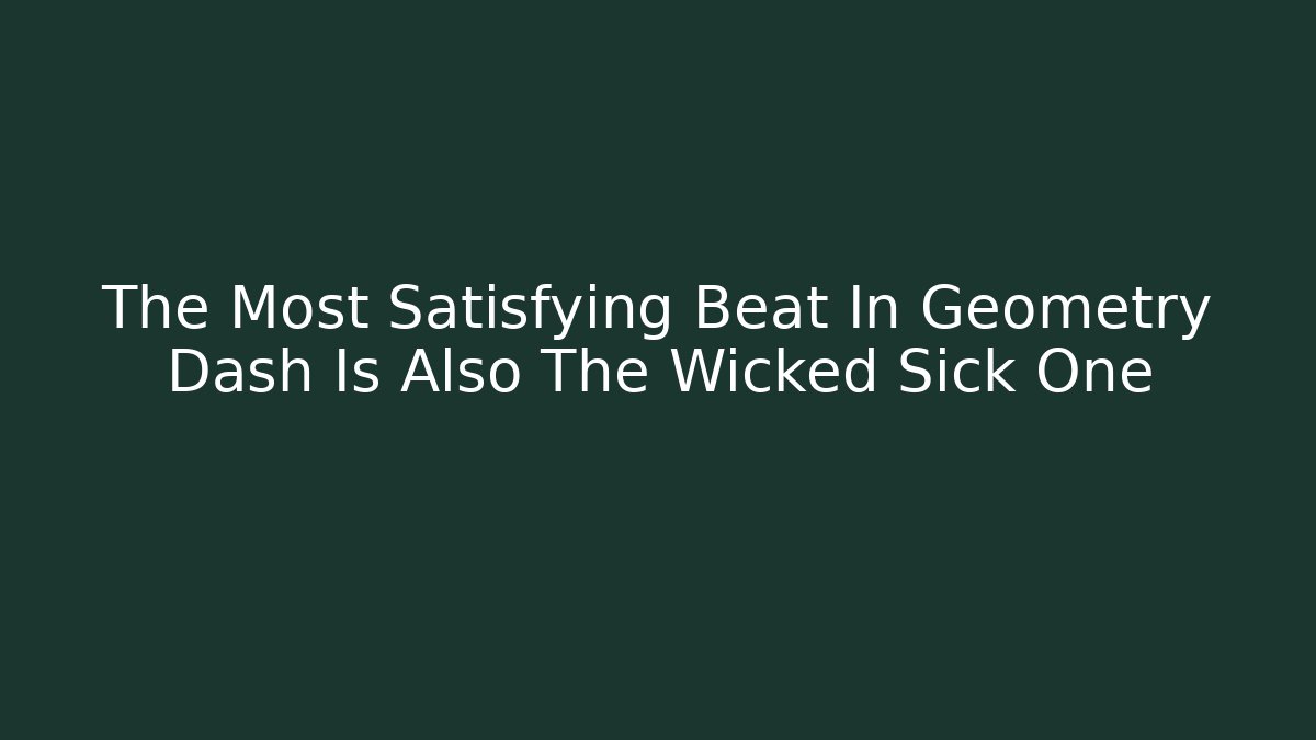 The Most Satisfying Beat In Geometry Dash Is Also The Wicked Sick One