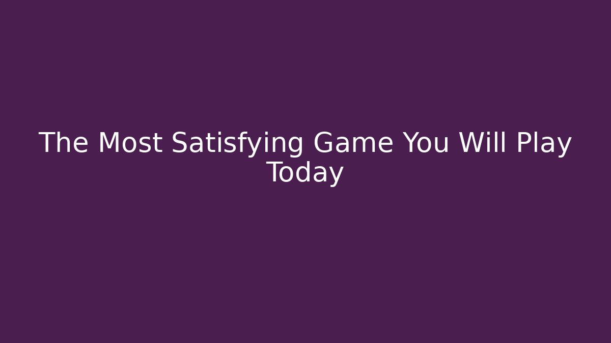 The Most Satisfying Game You Will Play Today