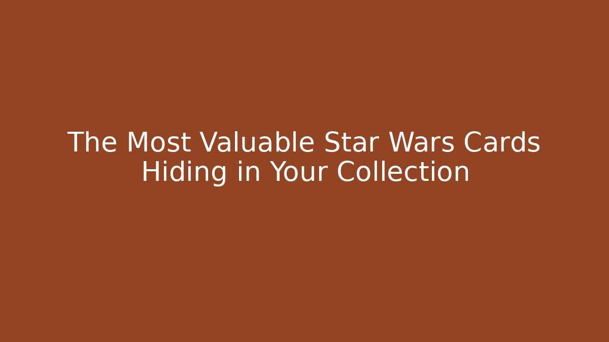 The Most Valuable Star Wars Cards Hiding in Your Collection