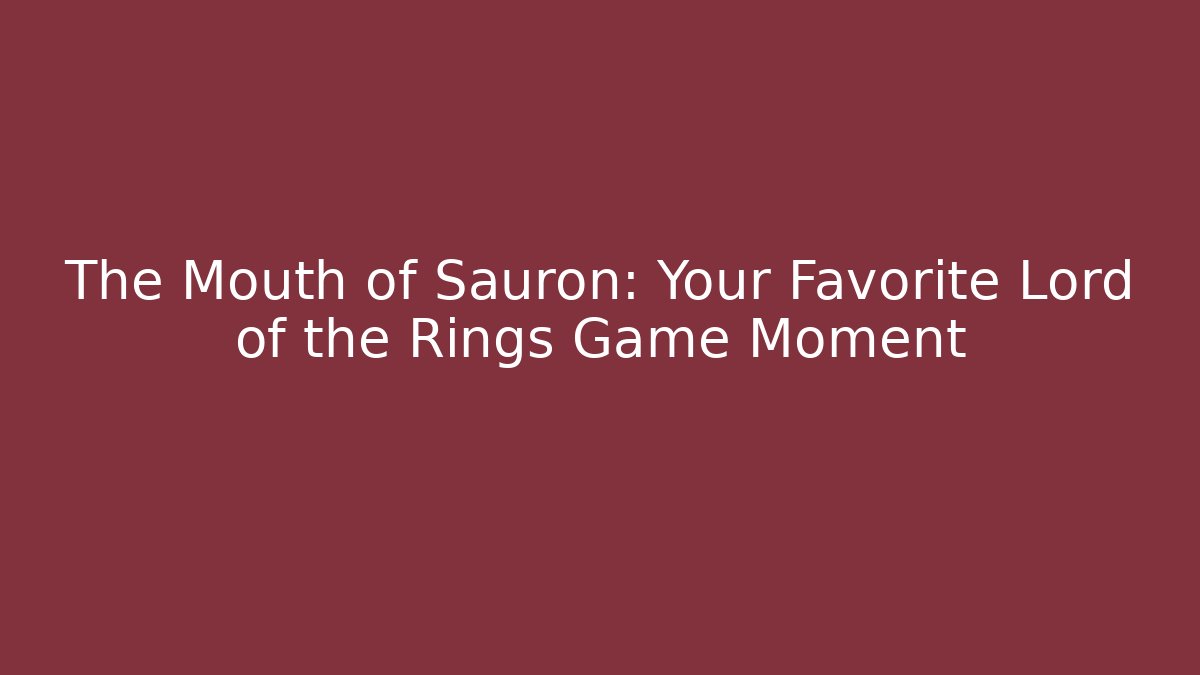 The Mouth of Sauron: Your Favorite Lord of the Rings Game Moment