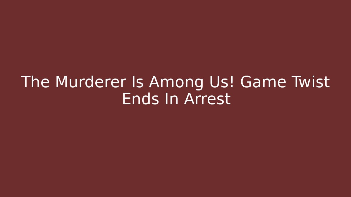 The Murderer Is Among Us! Game Twist Ends In Arrest