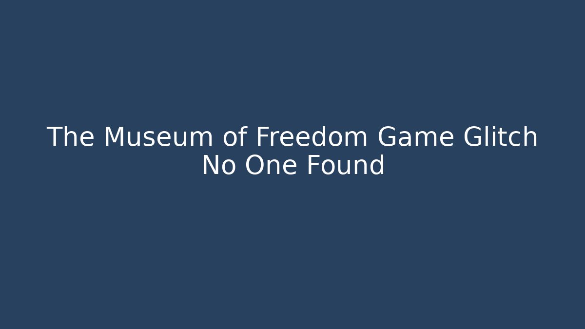 The Museum of Freedom Game Glitch No One Found