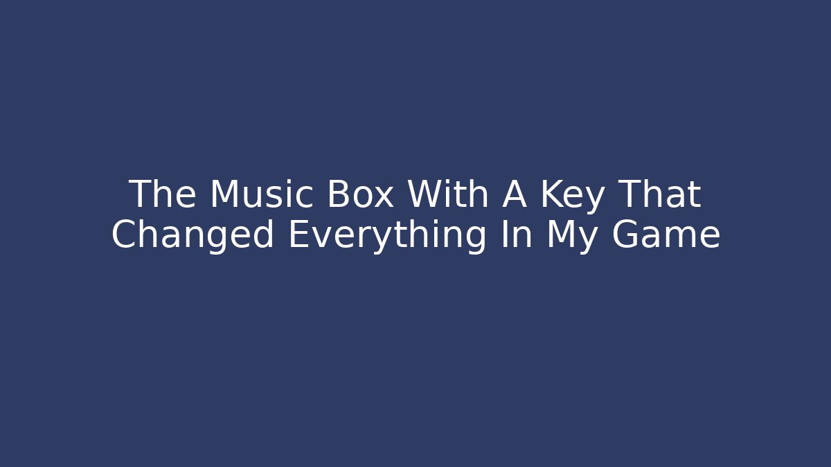 The Music Box With A Key That Changed Everything In My Game