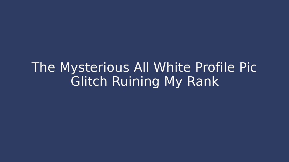 The Mysterious All White Profile Pic Glitch Ruining My Rank
