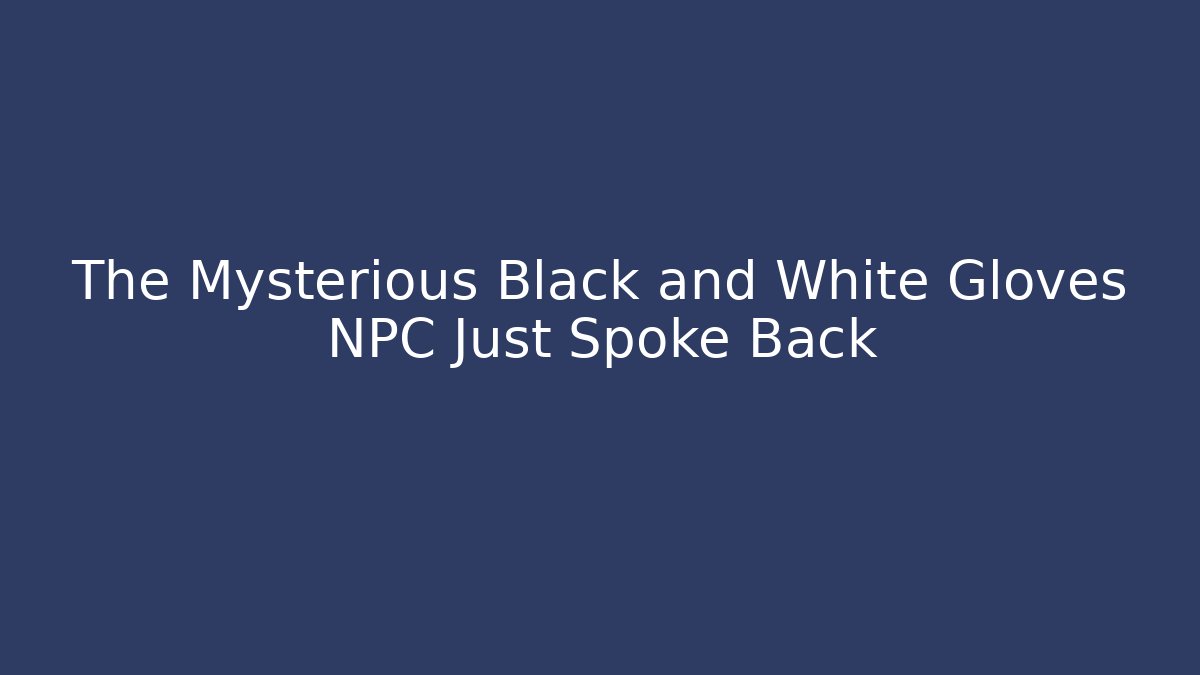 The Mysterious Black and White Gloves NPC Just Spoke Back