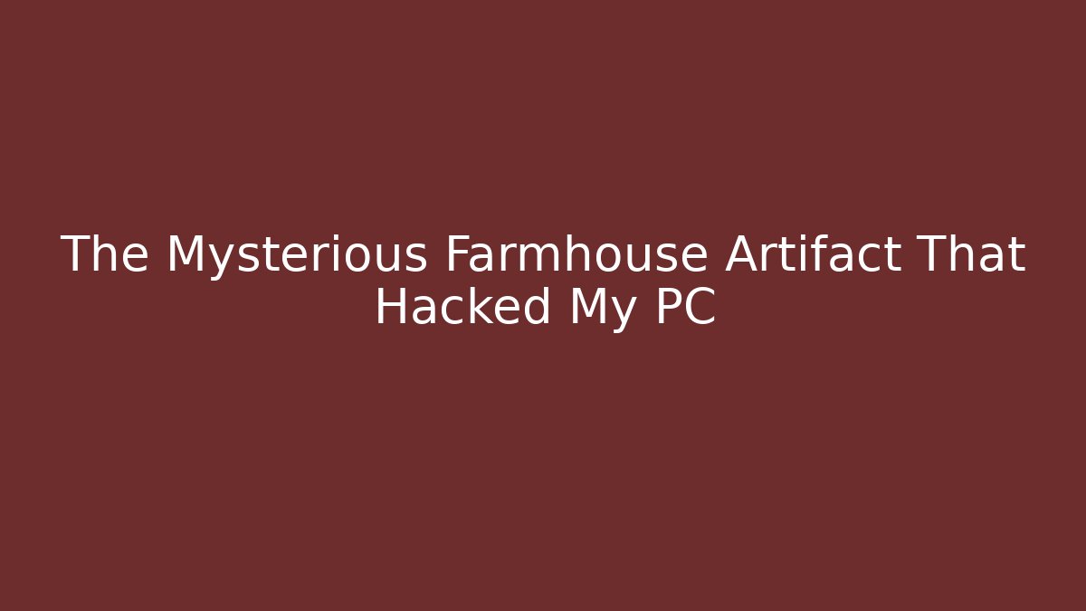 The Mysterious Farmhouse Artifact That Hacked My PC