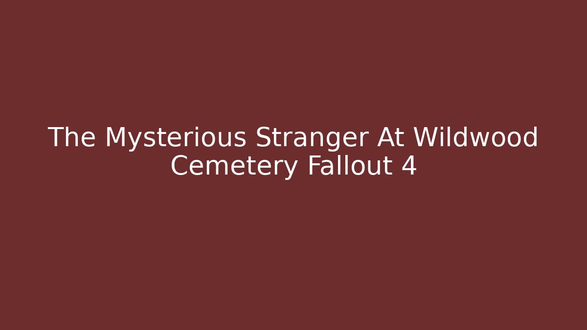 The Mysterious Stranger At Wildwood Cemetery Fallout 4
