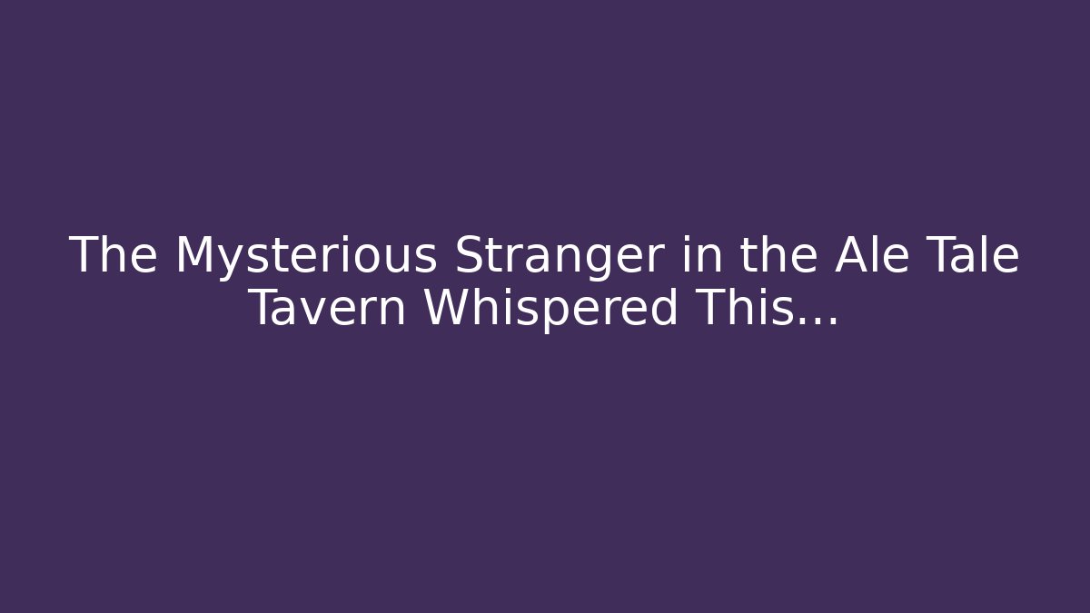 The Mysterious Stranger in the Ale Tale Tavern Whispered This…