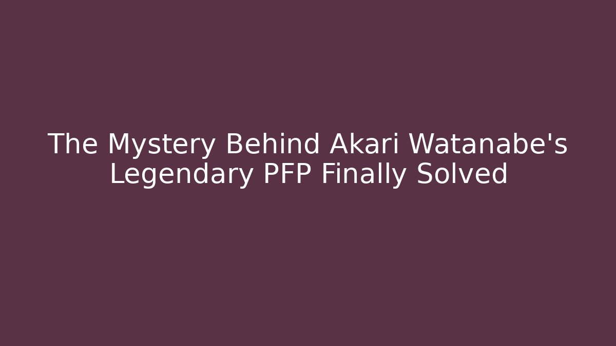 The Mystery Behind Akari Watanabe's Legendary PFP Finally Solved