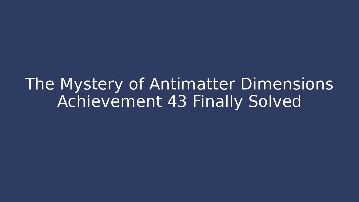 The Mystery of Antimatter Dimensions Achievement 43 Finally Solved