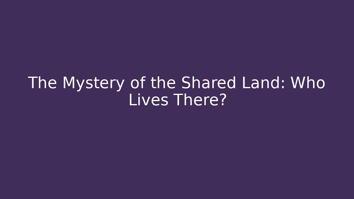 The Mystery of the Shared Land: Who Lives There?