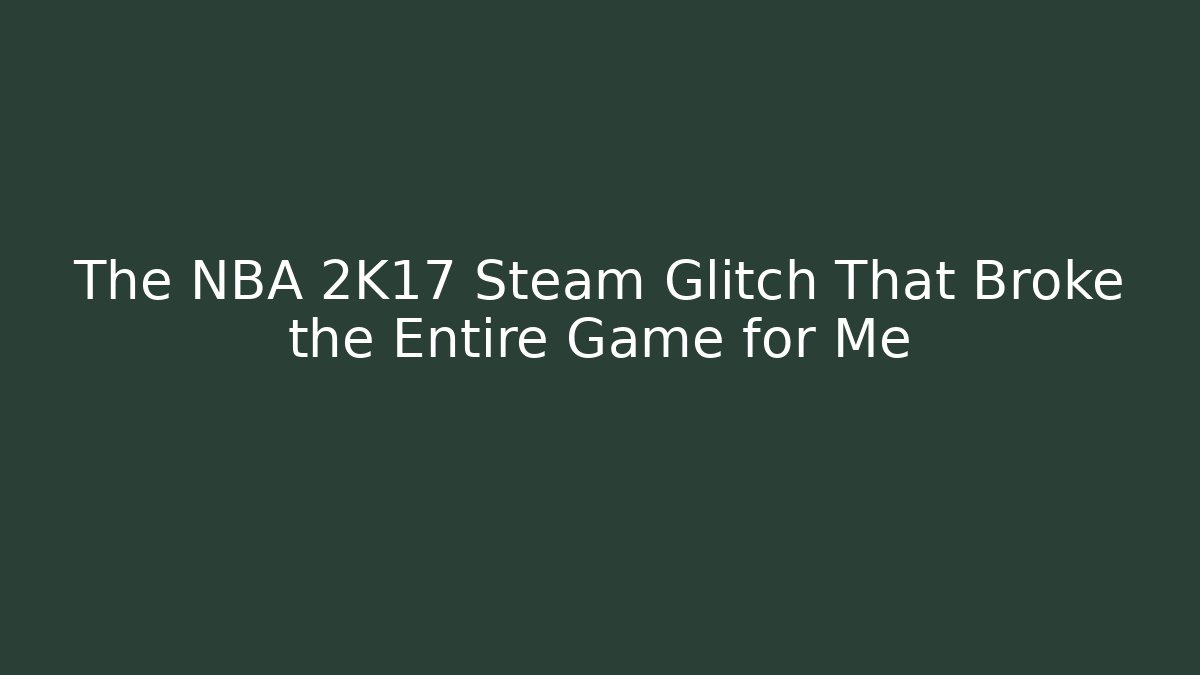 The NBA 2K17 Steam Glitch That Broke the Entire Game for Me
