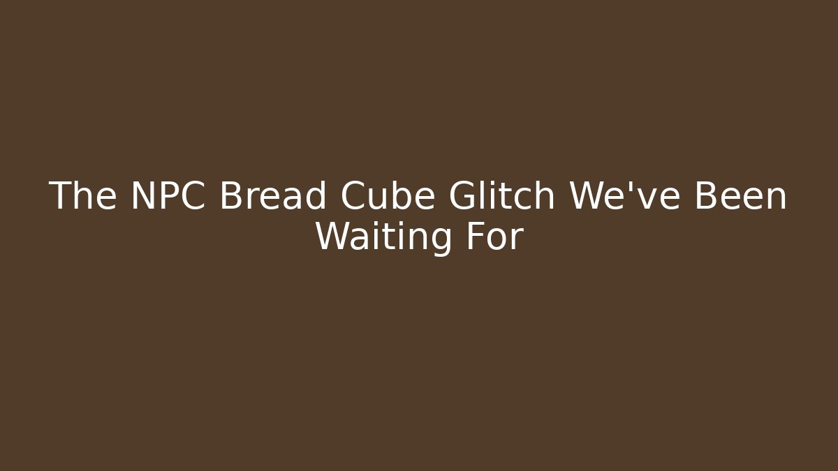The NPC Bread Cube Glitch We've Been Waiting For - Create More Assets