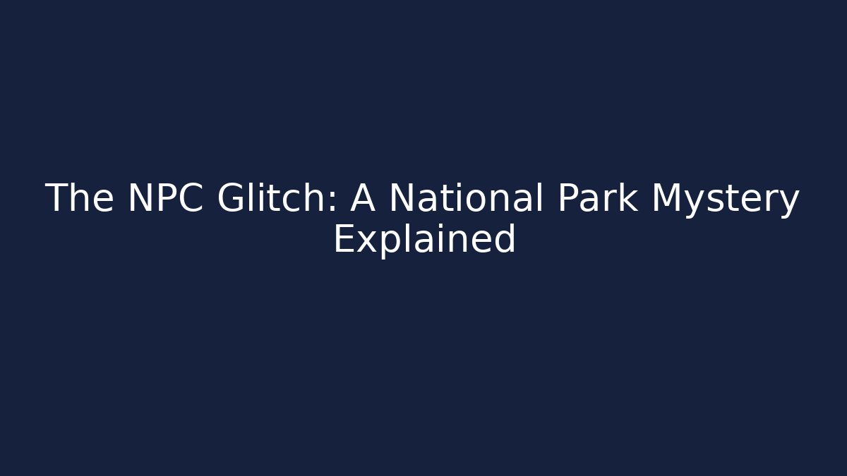 The NPC Glitch: A National Park Mystery Explained - Create More Assets
