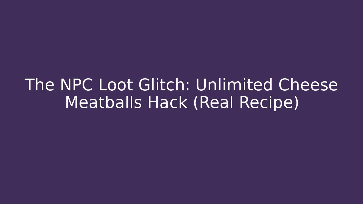The NPC Loot Glitch: Unlimited Cheese Meatballs Hack (Real Recipe)