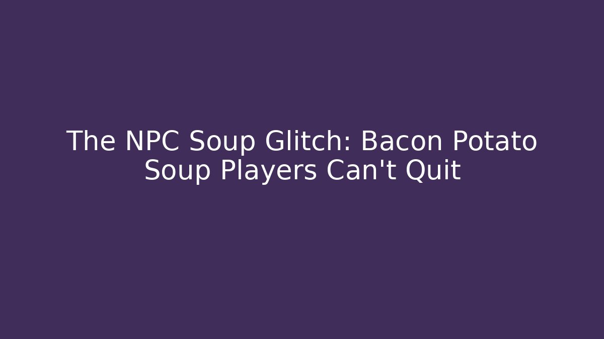 The NPC Soup Glitch: Bacon Potato Soup Players Can't Quit