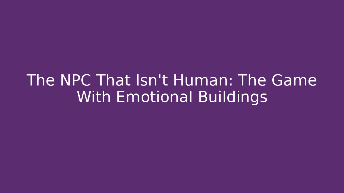 The NPC That Isn't Human: The Game With Emotional Buildings