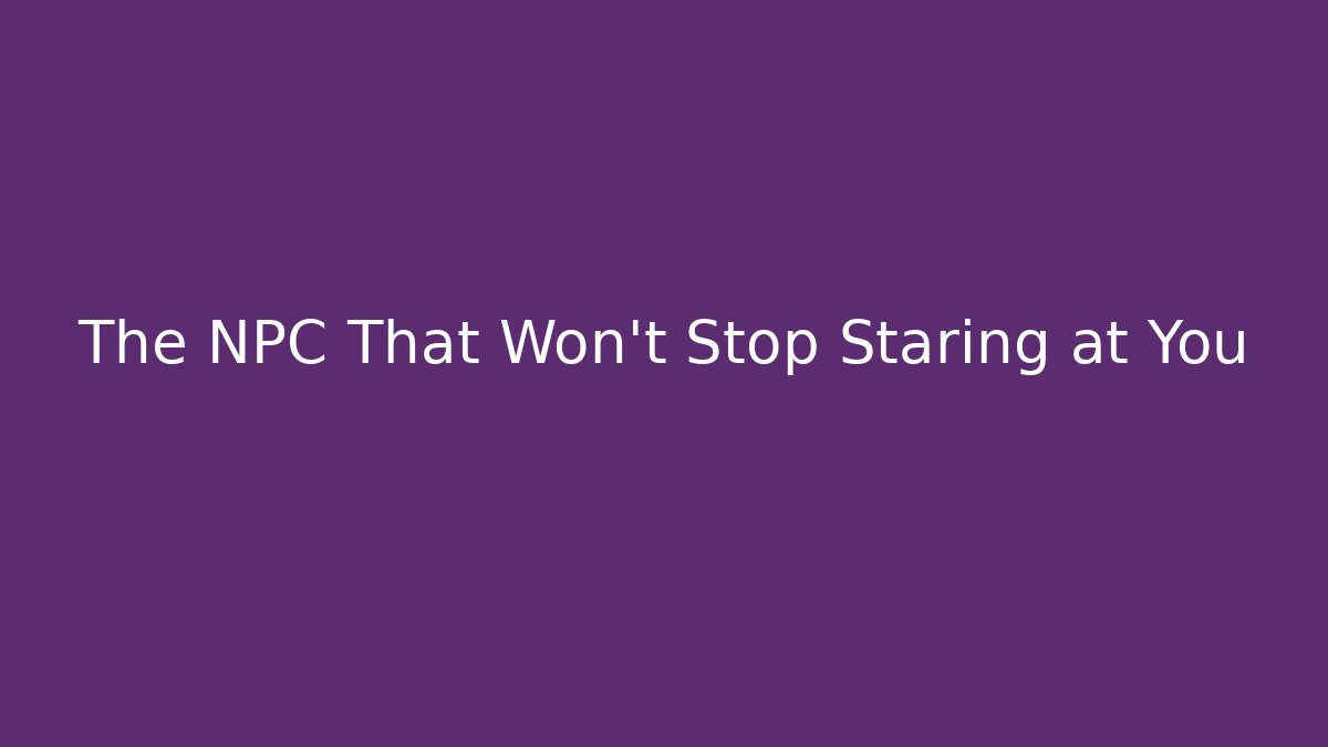 The NPC That Won't Stop Staring at You
