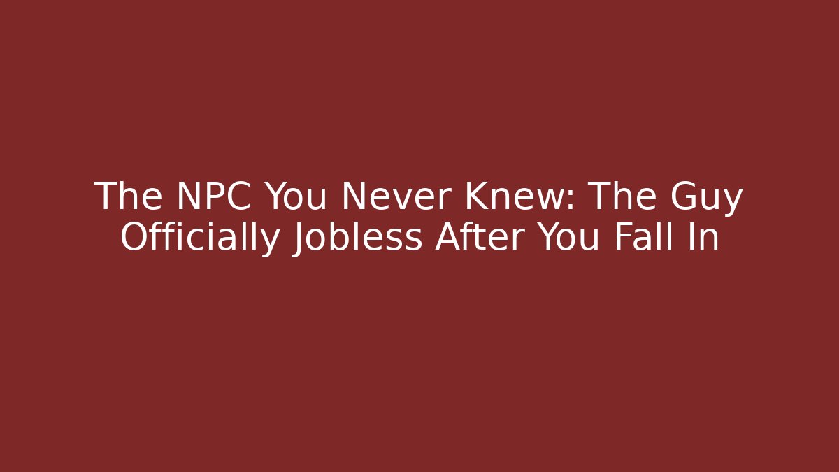 The NPC You Never Knew: The Guy Officially Jobless After You Fall In