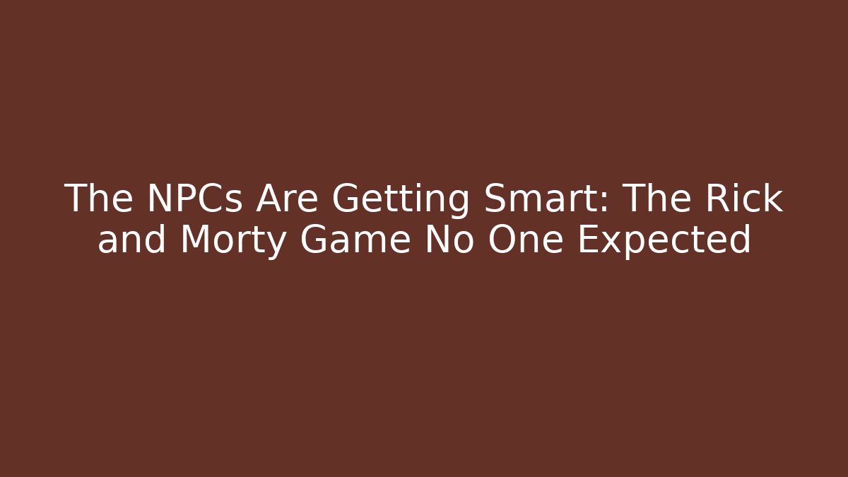 The NPCs Are Getting Smart: The Rick and Morty Game No One Expected