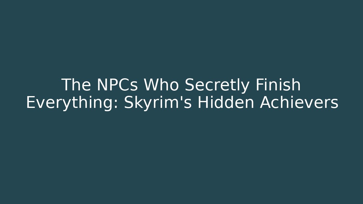 The NPCs Who Secretly Finish Everything: Skyrim's Hidden Achievers