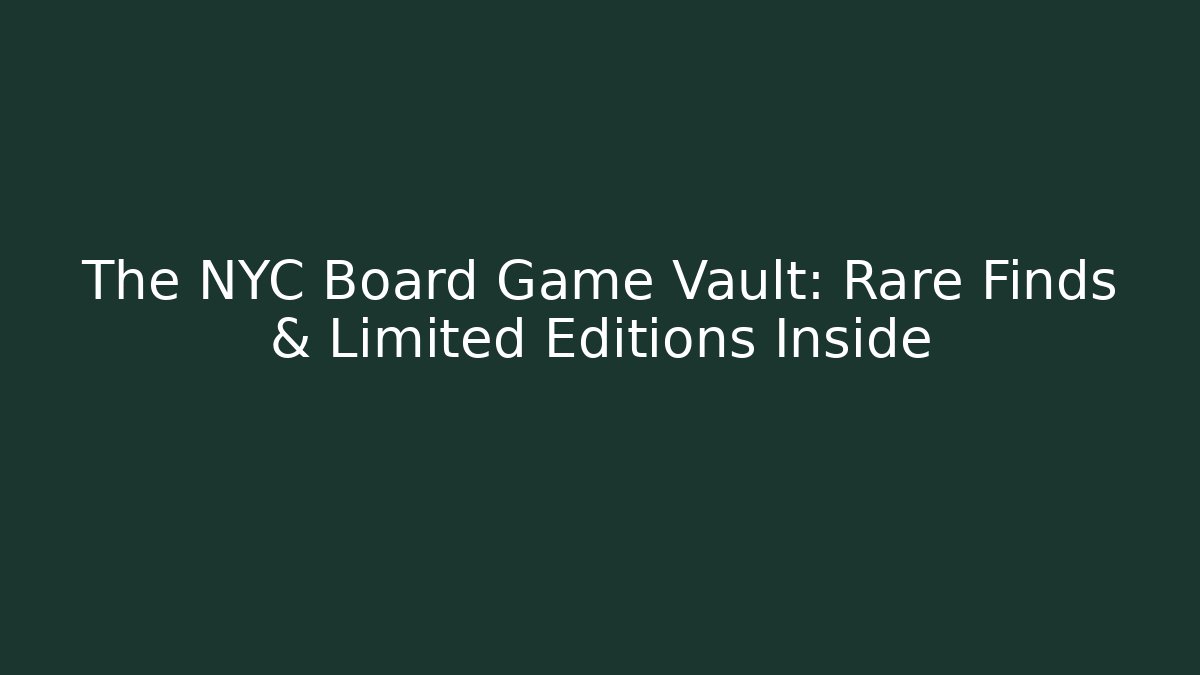 The NYC Board Game Vault: Rare Finds & Limited Editions Inside