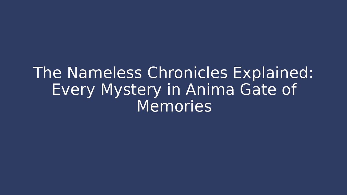 The Nameless Chronicles Explained: Every Mystery in Anima Gate of Memories