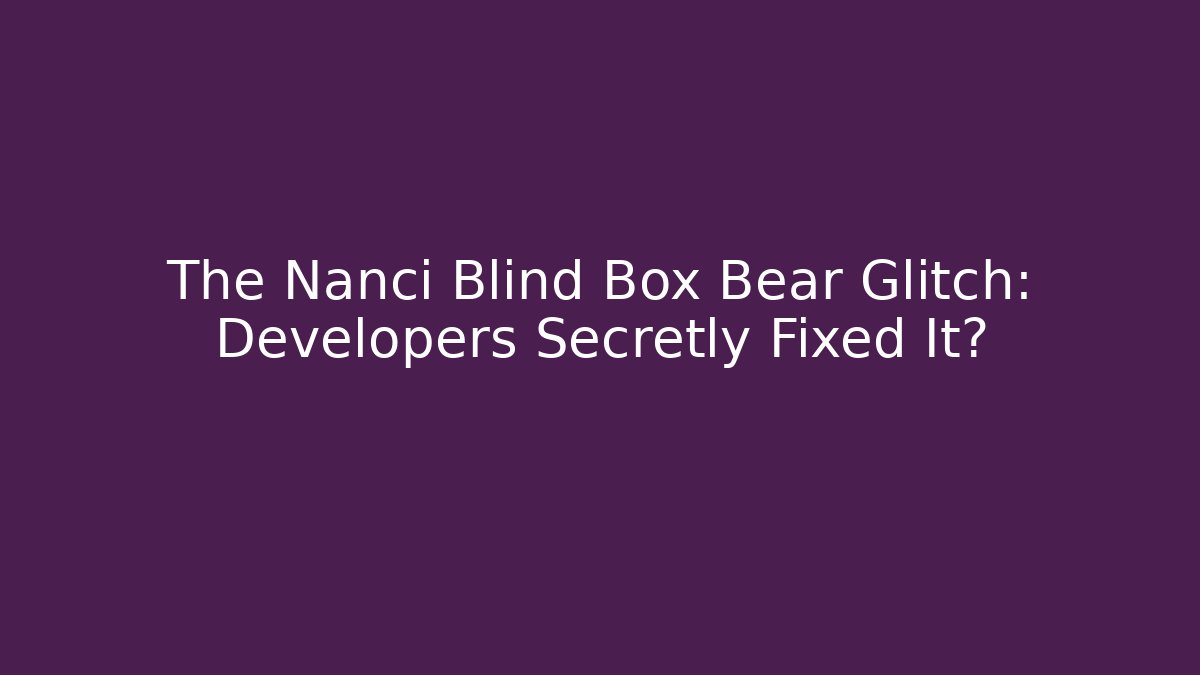 The Nanci Blind Box Bear Glitch: Developers Secretly Fixed It?