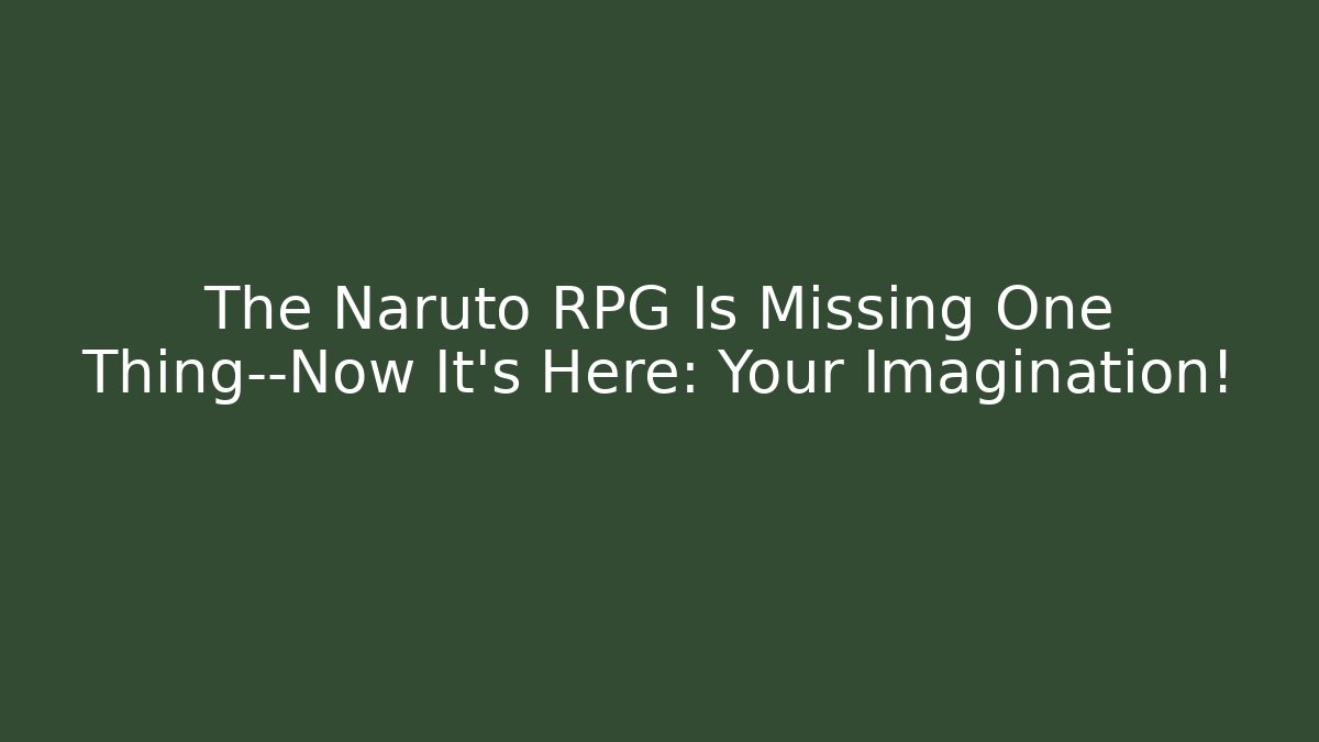 The Naruto RPG Is Missing One Thing—Now It’s Here: Your Imagination!