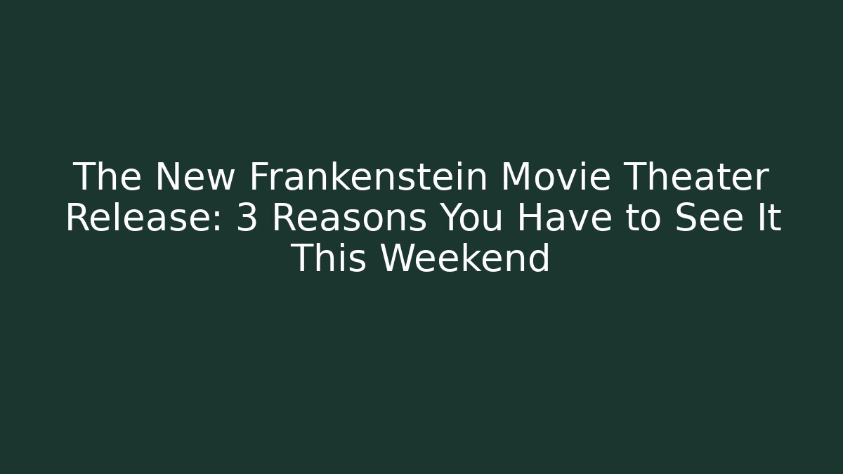 The New Frankenstein Movie Theater Release: 3 Reasons You Have to See It This Weekend