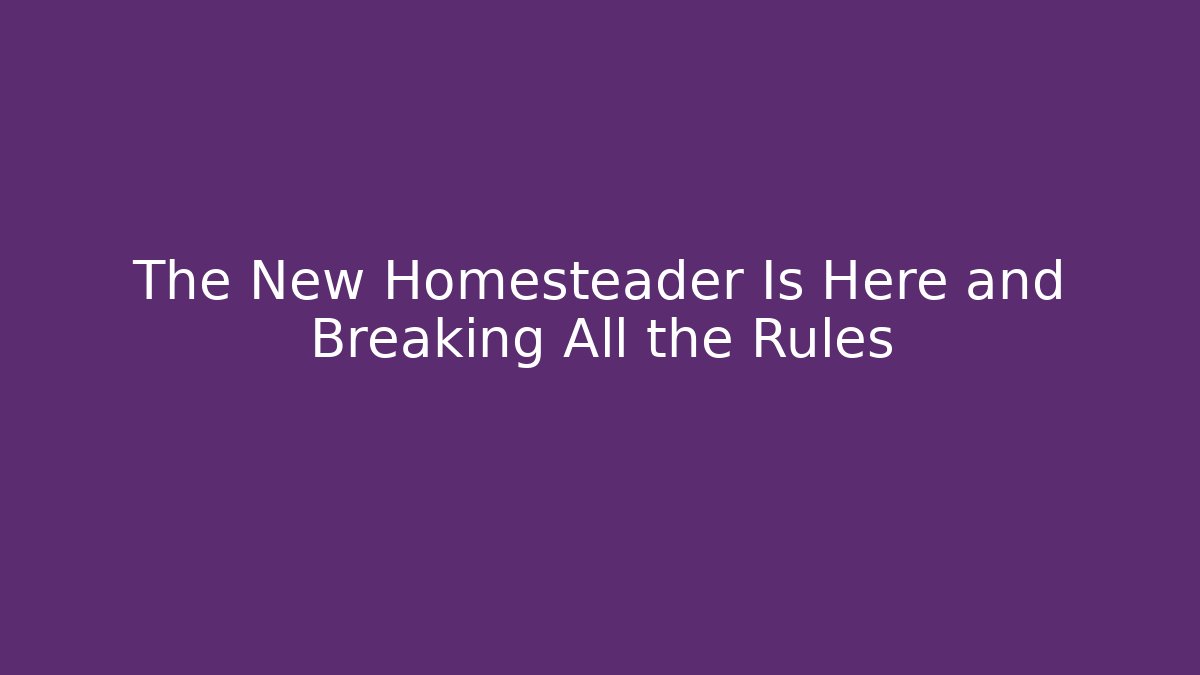 The New Homesteader Is Here and Breaking All the Rules