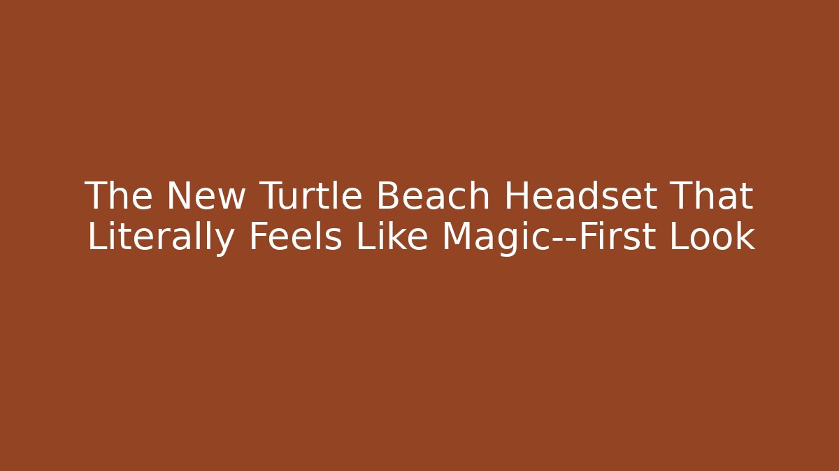 The New Turtle Beach Headset That Literally Feels Like Magic—First Look