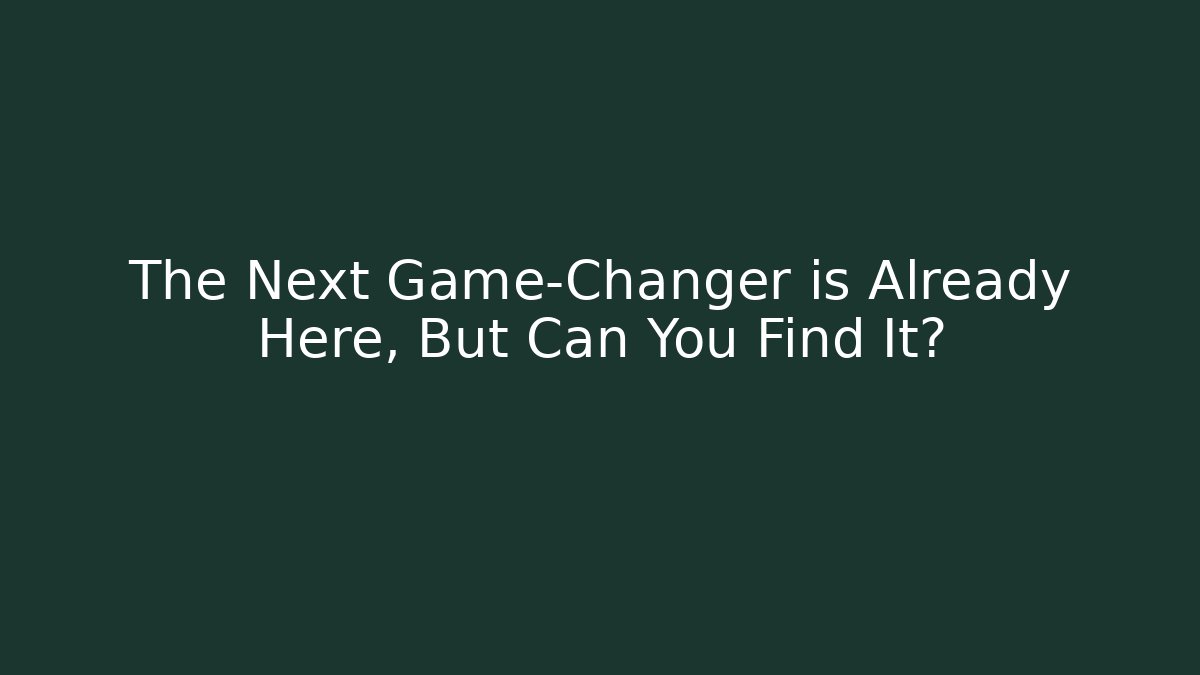 The Next Game-Changer is Already Here, But Can You Find It?