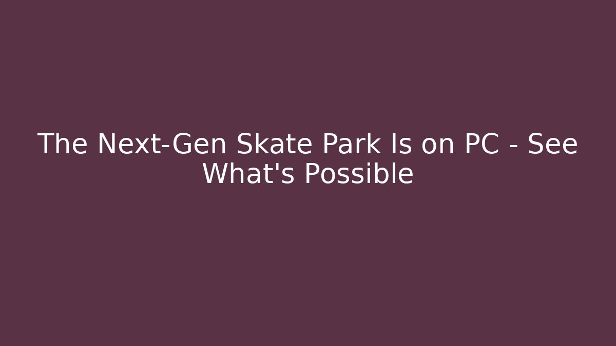 The Next-Gen Skate Park Is on PC – See What’s Possible