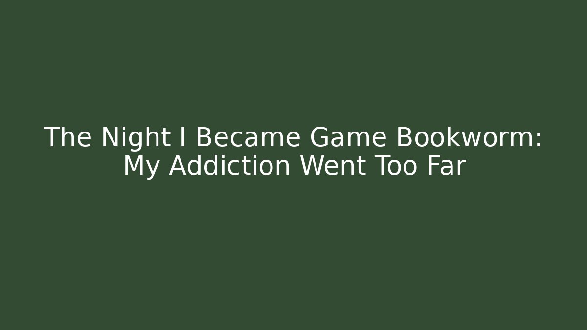 The Night I Became Game Bookworm: My Addiction Went Too Far