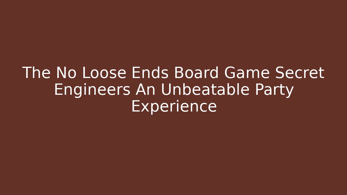 The No Loose Ends Board Game Secret Engineers An Unbeatable Party Experience