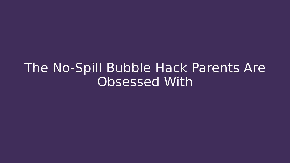 The No-Spill Bubble Hack Parents Are Obsessed With - Create More Assets