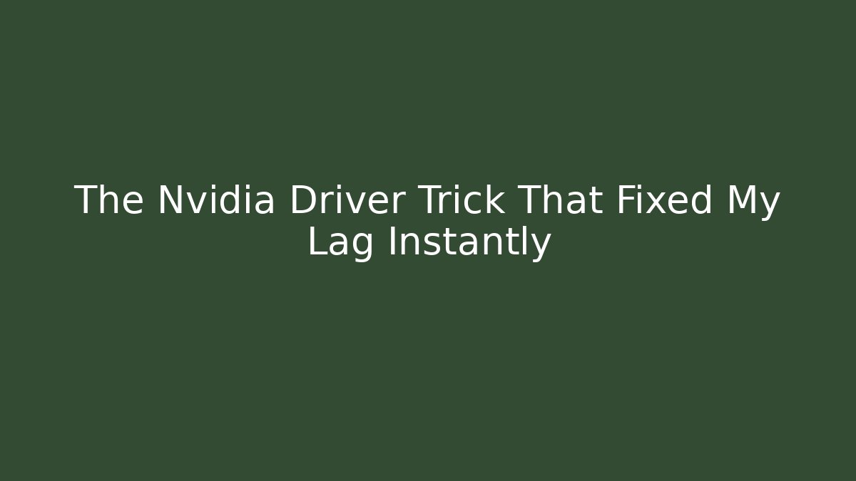 The Nvidia Driver Trick That Fixed My Lag Instantly