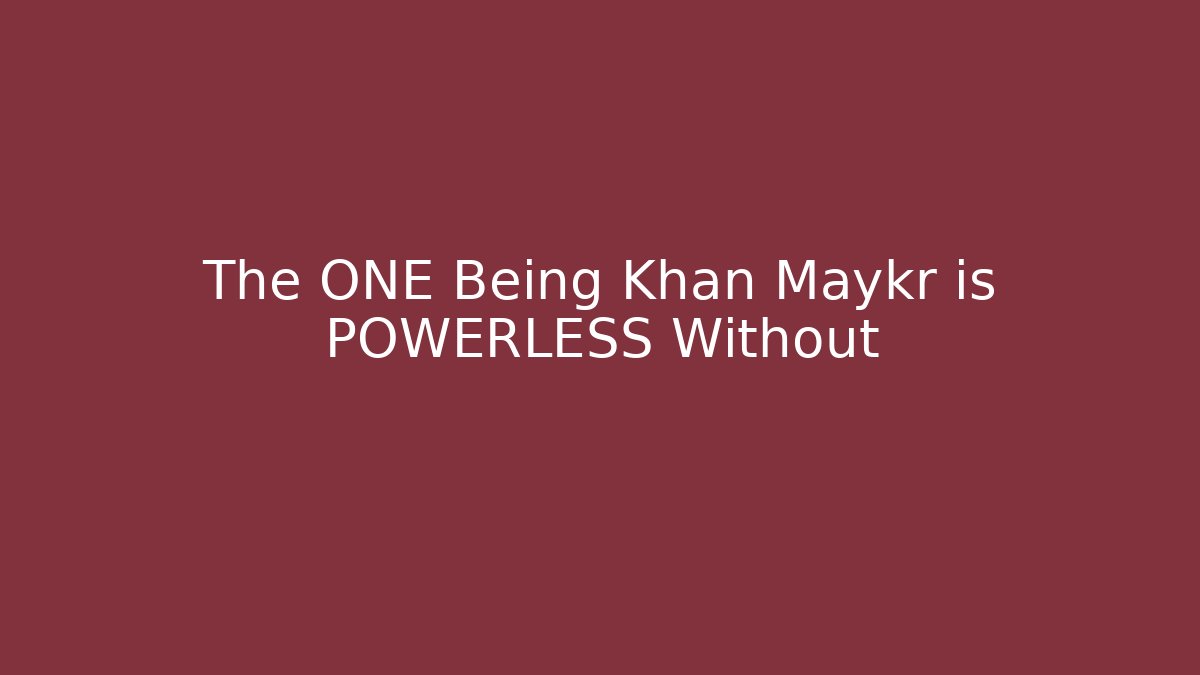 The ONE Being Khan Maykr is POWERLESS Without