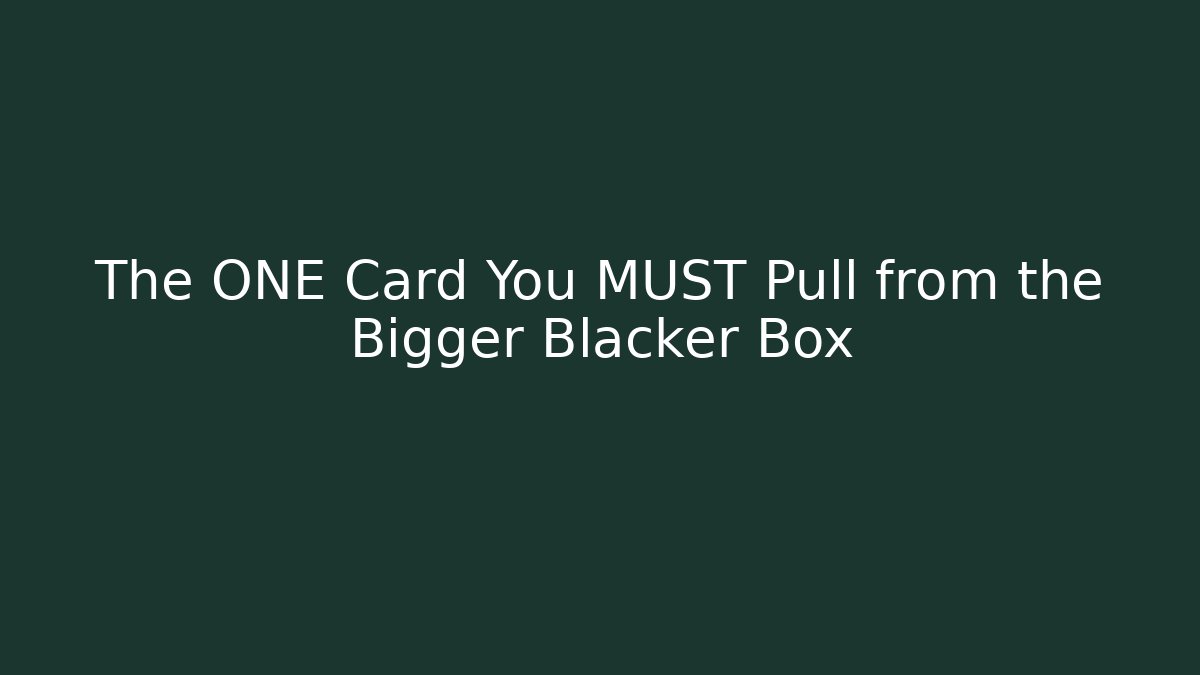 The ONE Card You MUST Pull from the Bigger Blacker Box