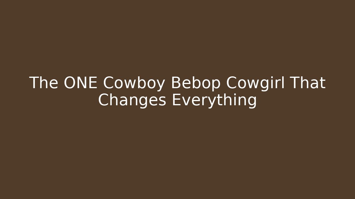 The ONE Cowboy Bebop Cowgirl That Changes Everything