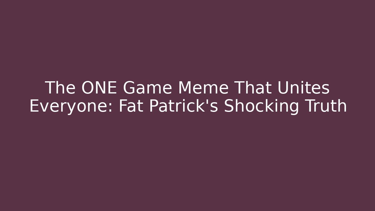 The ONE Game Meme That Unites Everyone: Fat Patrick's Shocking Truth - Create More Assets