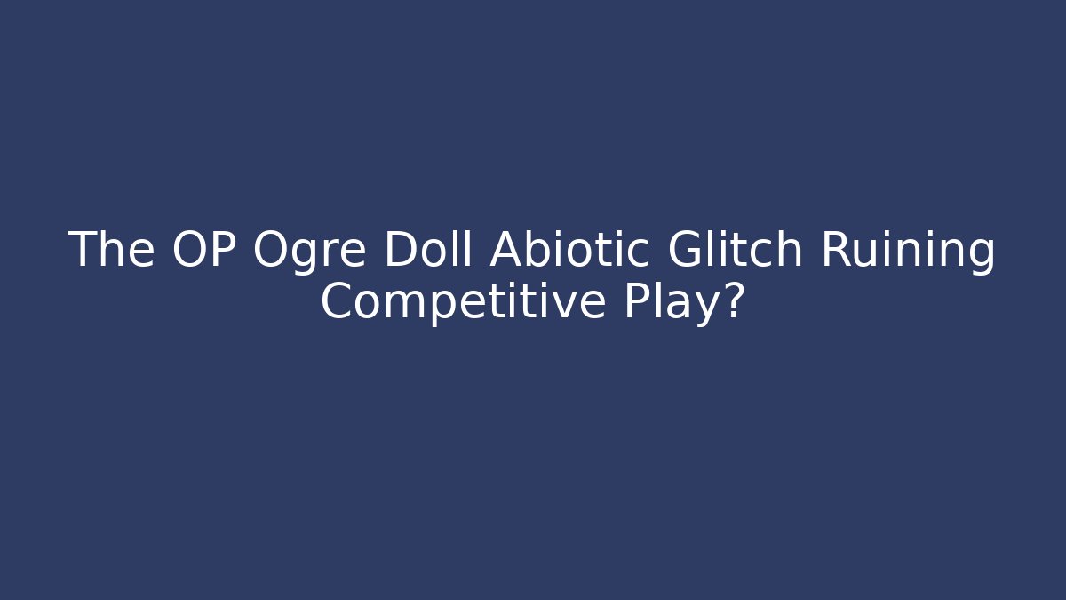 The OP Ogre Doll Abiotic Glitch Ruining Competitive Play?