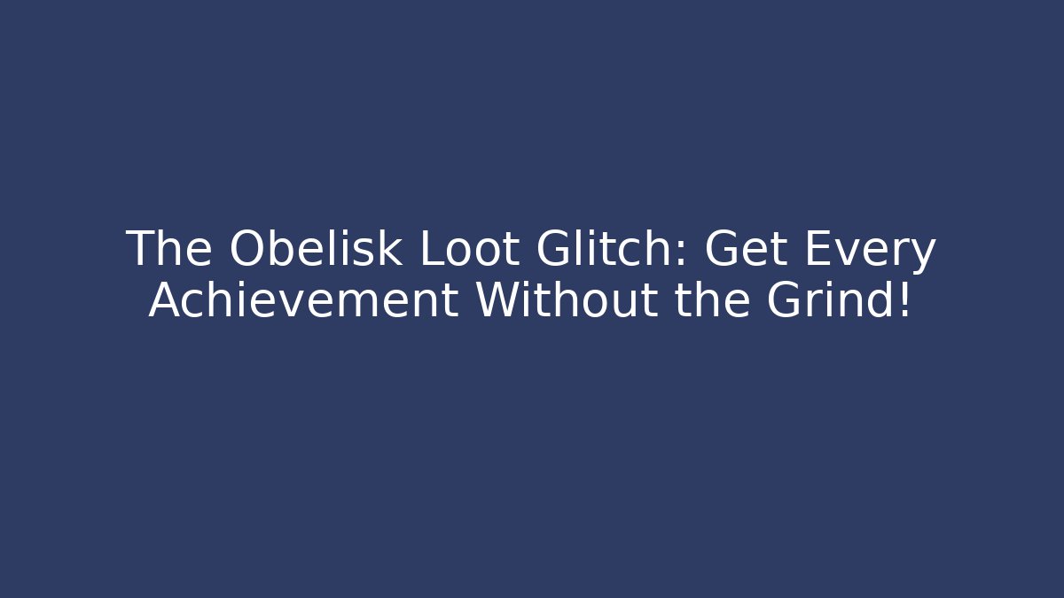 The Obelisk Loot Glitch: Get Every Achievement Without the Grind! - Create More Assets