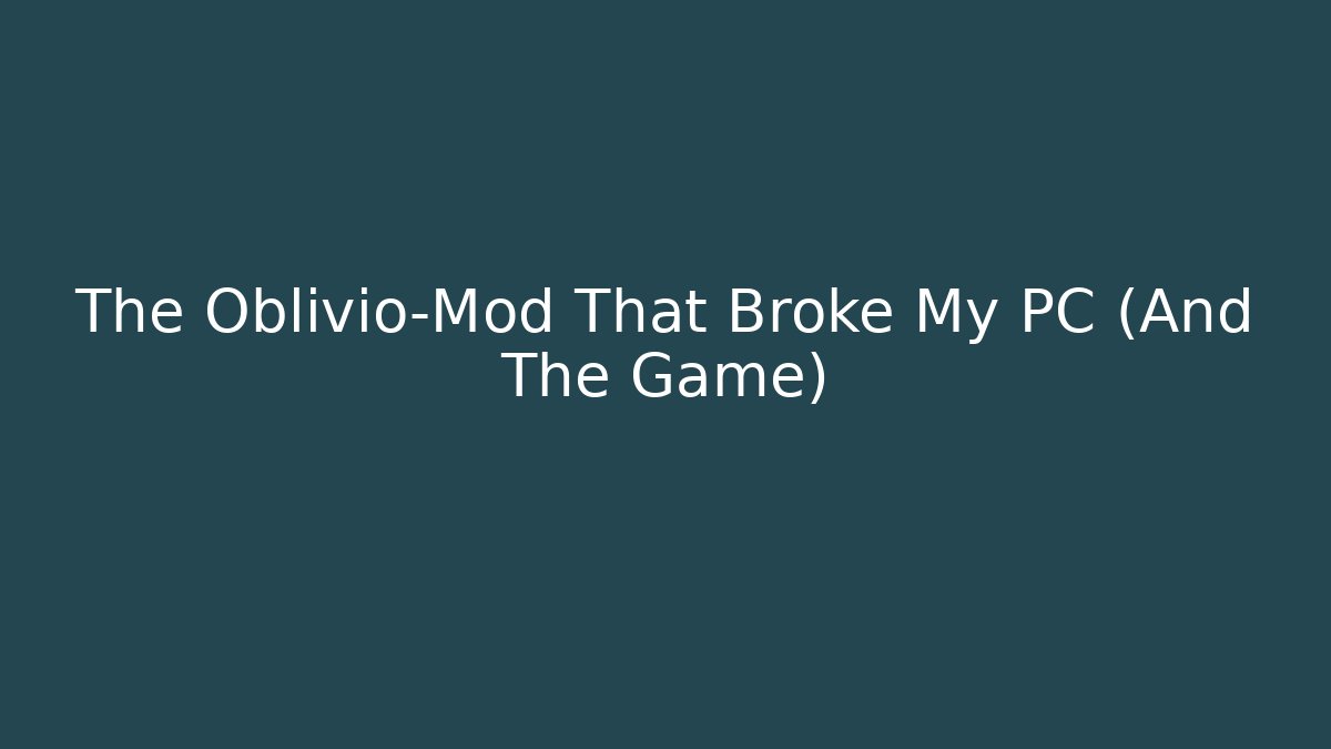 The Oblivio-Mod That Broke My PC (And The Game)