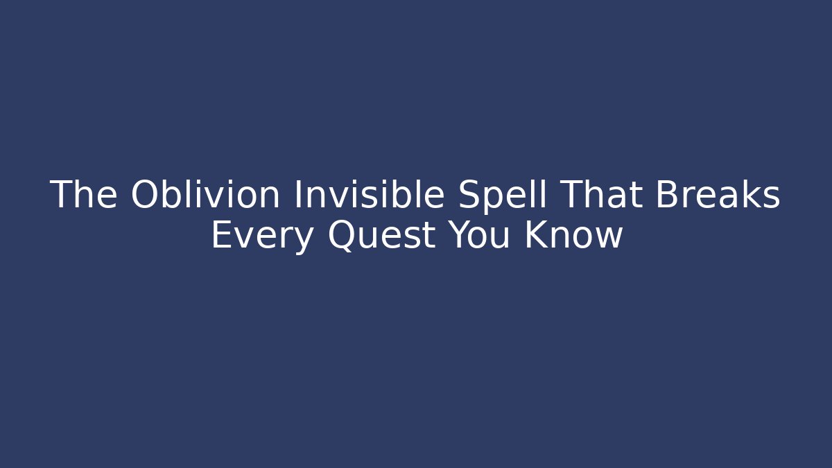 The Oblivion Invisible Spell That Breaks Every Quest You Know