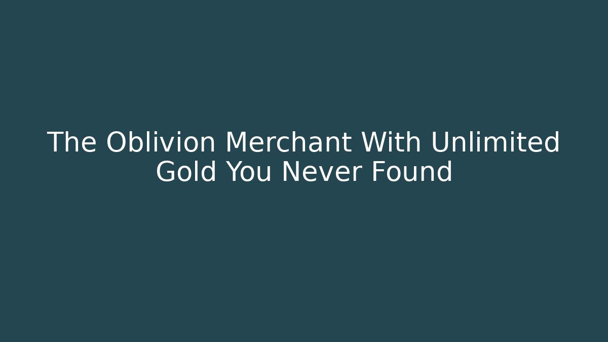 The Oblivion Merchant With Unlimited Gold You Never Found