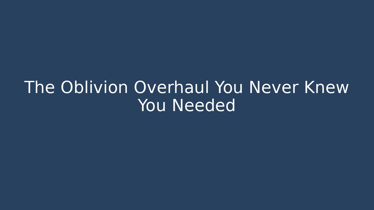 The Oblivion Overhaul You Never Knew You Needed - Create More Assets