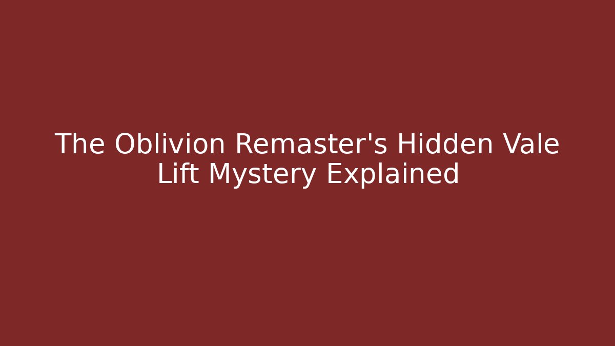 The Oblivion Remaster's Hidden Vale Lift Mystery Explained